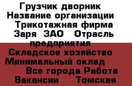 Грузчик-дворник › Название организации ­ Трикотажная фирма Заря, ЗАО › Отрасль предприятия ­ Складское хозяйство › Минимальный оклад ­ 15 000 - Все города Работа » Вакансии   . Томская обл.